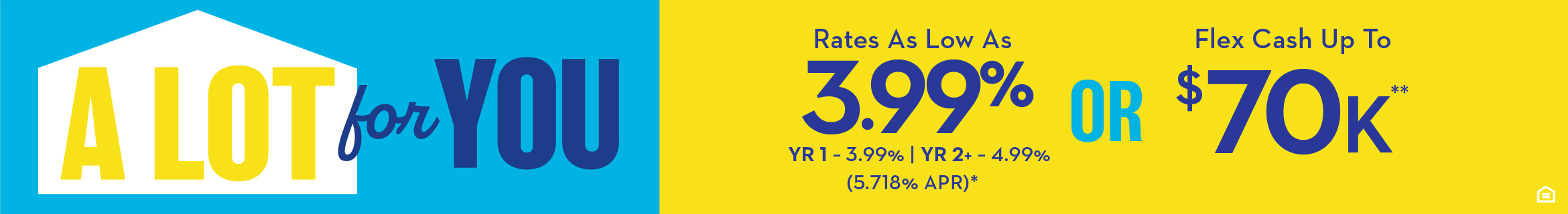 A LOT FOR YOU - Rates As Low As 3.99% YR 1 - 3.99% | YR 2+ - 4.99% (5.773% APR)* OR Flex Cash Up To $70K**