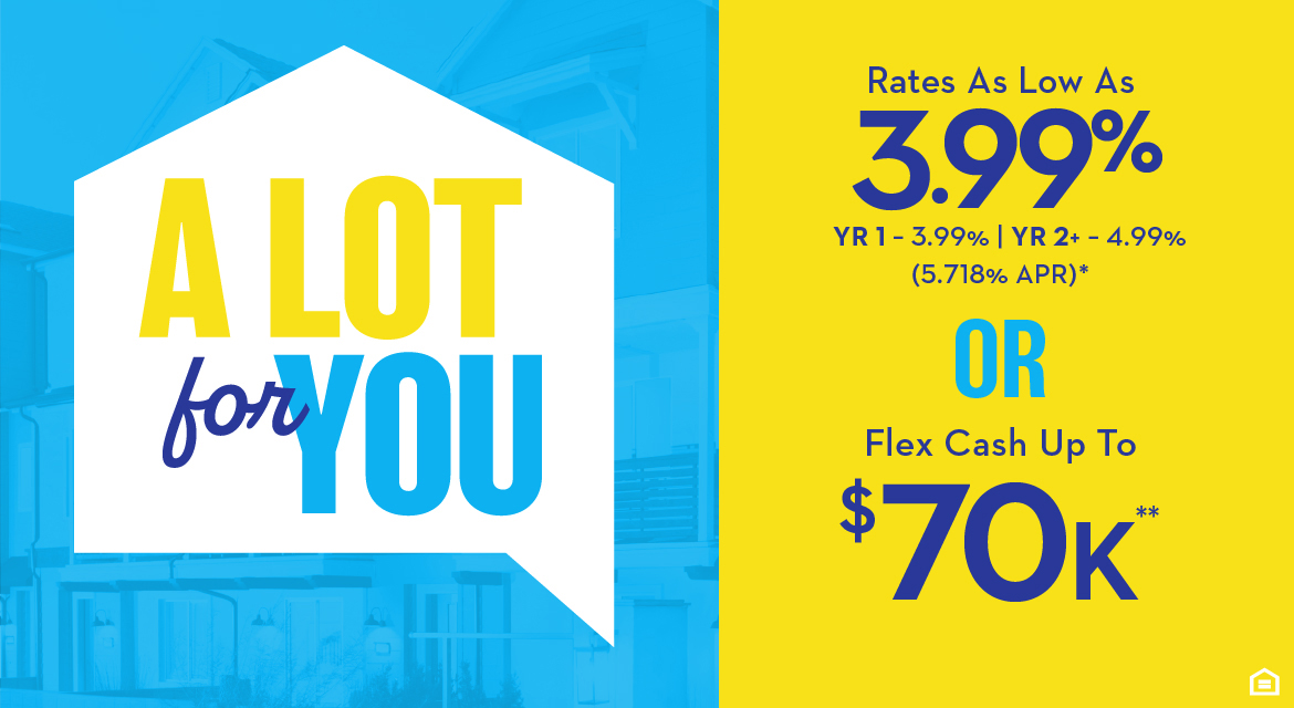 A LOT FOR YOU - Rates As Low As 3.99% YR 1 - 3.99% | YR 2+ - 4.99% (5.773% APR)* OR Flex Cash Up To $70K**