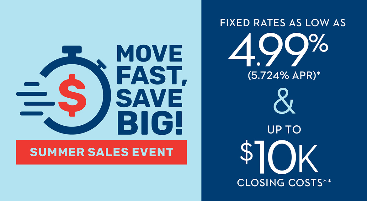 Move Fast, Save Big! | Fixed Rates As Low As 4.99% (5.724% APR)* & Up To $10K in Closing Costs**