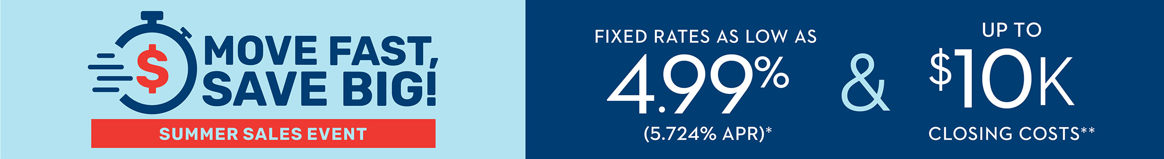 Move Fast, Save Big! | Fixed Rates As Low As 4.99% (5.724% APR)* & Up To $10K in Closing Costs**